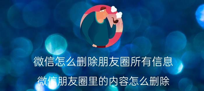 微信怎么删除朋友圈所有信息 微信朋友圈里的内容怎么删除？